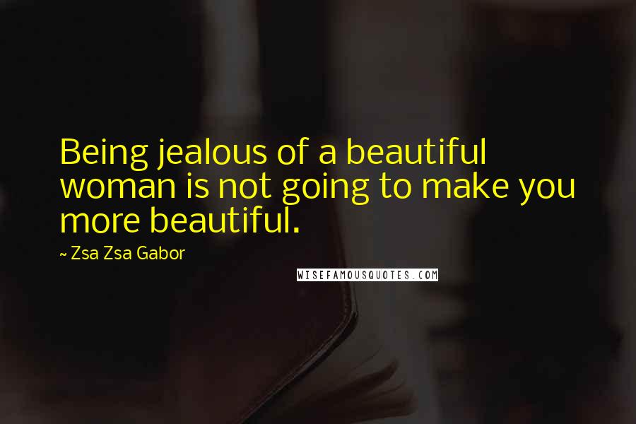 Zsa Zsa Gabor Quotes: Being jealous of a beautiful woman is not going to make you more beautiful.