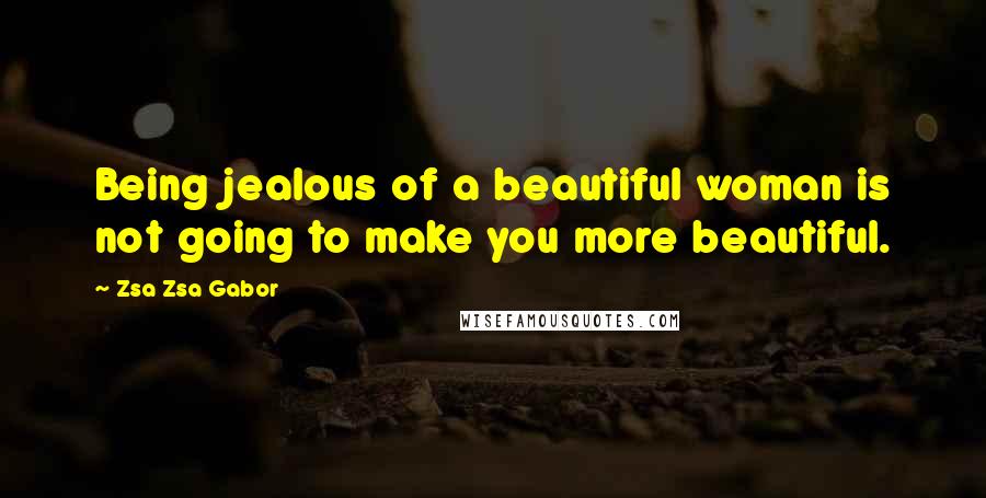 Zsa Zsa Gabor Quotes: Being jealous of a beautiful woman is not going to make you more beautiful.