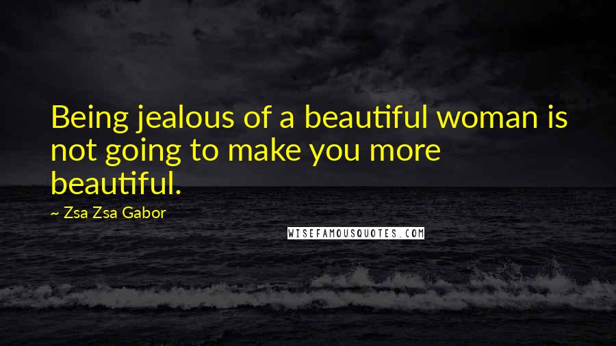 Zsa Zsa Gabor Quotes: Being jealous of a beautiful woman is not going to make you more beautiful.