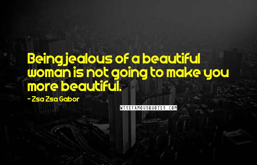 Zsa Zsa Gabor Quotes: Being jealous of a beautiful woman is not going to make you more beautiful.