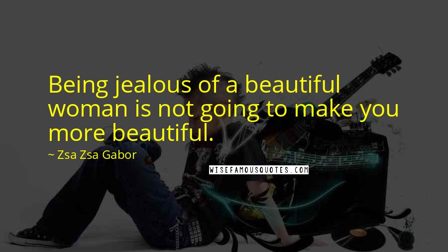 Zsa Zsa Gabor Quotes: Being jealous of a beautiful woman is not going to make you more beautiful.