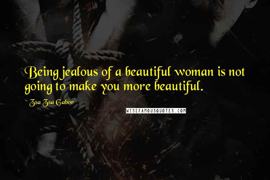 Zsa Zsa Gabor Quotes: Being jealous of a beautiful woman is not going to make you more beautiful.