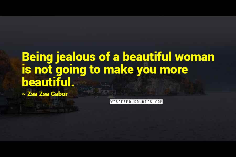 Zsa Zsa Gabor Quotes: Being jealous of a beautiful woman is not going to make you more beautiful.