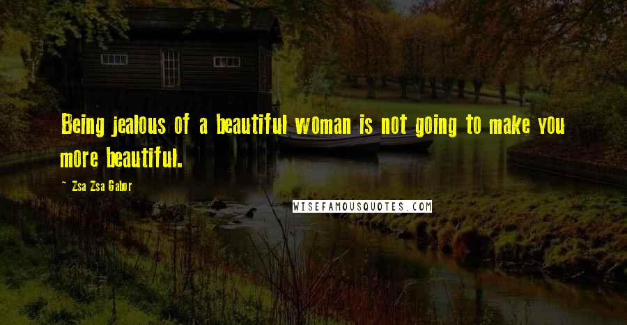 Zsa Zsa Gabor Quotes: Being jealous of a beautiful woman is not going to make you more beautiful.