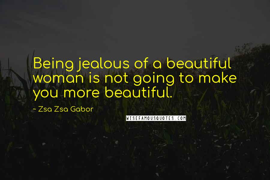 Zsa Zsa Gabor Quotes: Being jealous of a beautiful woman is not going to make you more beautiful.