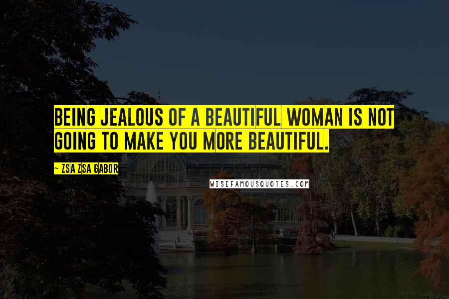 Zsa Zsa Gabor Quotes: Being jealous of a beautiful woman is not going to make you more beautiful.