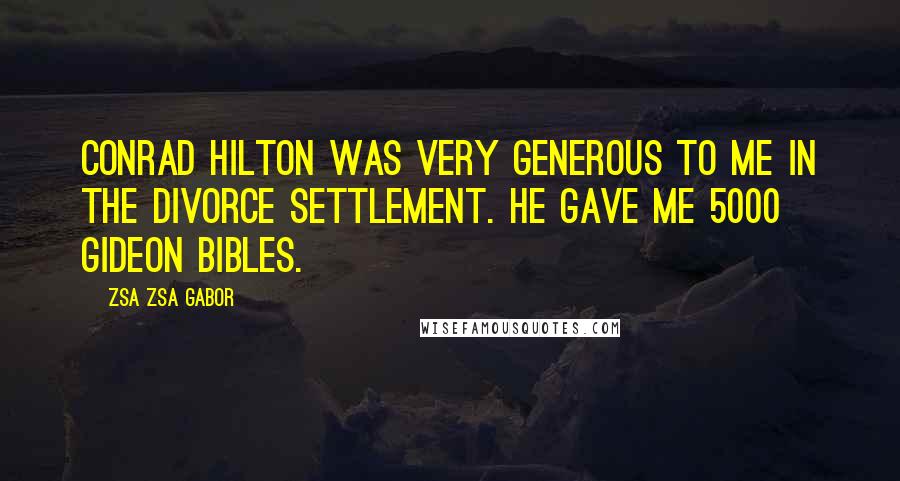 Zsa Zsa Gabor Quotes: Conrad Hilton was very generous to me in the divorce settlement. He gave me 5000 Gideon Bibles.