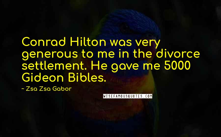 Zsa Zsa Gabor Quotes: Conrad Hilton was very generous to me in the divorce settlement. He gave me 5000 Gideon Bibles.