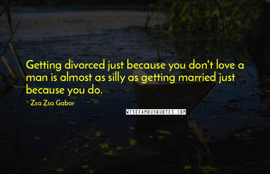 Zsa Zsa Gabor Quotes: Getting divorced just because you don't love a man is almost as silly as getting married just because you do.