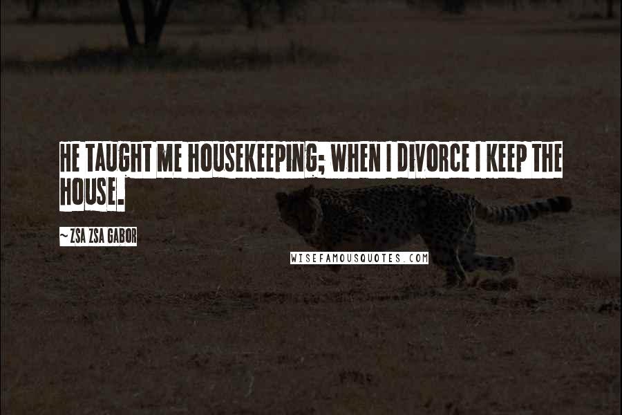 Zsa Zsa Gabor Quotes: He taught me housekeeping; when I divorce I keep the house.