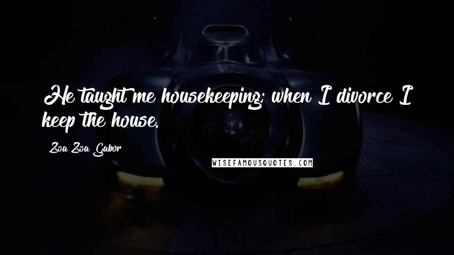 Zsa Zsa Gabor Quotes: He taught me housekeeping; when I divorce I keep the house.
