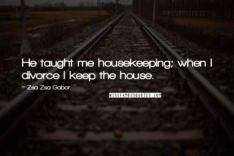 Zsa Zsa Gabor Quotes: He taught me housekeeping; when I divorce I keep the house.