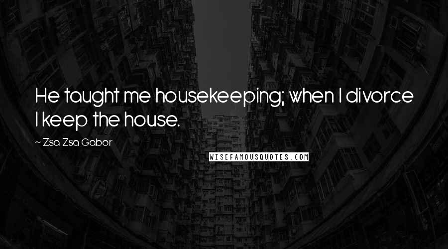 Zsa Zsa Gabor Quotes: He taught me housekeeping; when I divorce I keep the house.