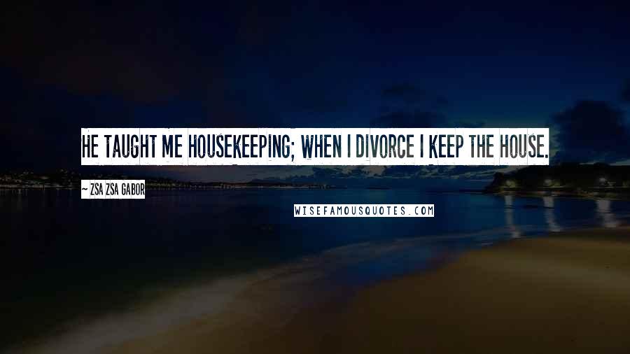Zsa Zsa Gabor Quotes: He taught me housekeeping; when I divorce I keep the house.