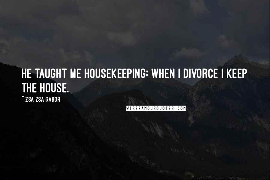 Zsa Zsa Gabor Quotes: He taught me housekeeping; when I divorce I keep the house.
