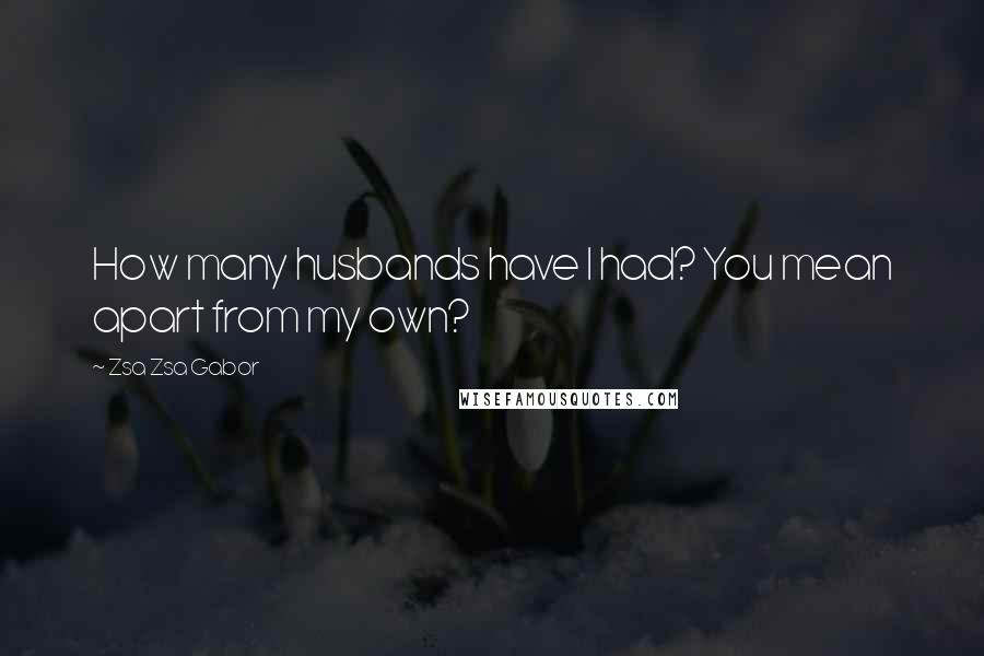 Zsa Zsa Gabor Quotes: How many husbands have I had? You mean apart from my own?