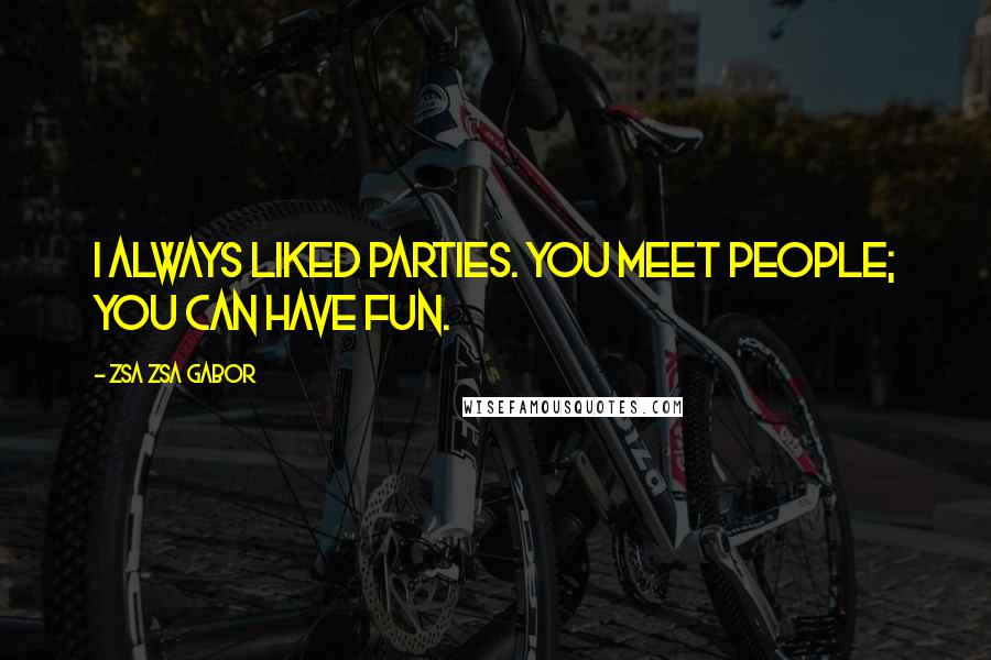 Zsa Zsa Gabor Quotes: I always liked parties. You meet people; you can have fun.