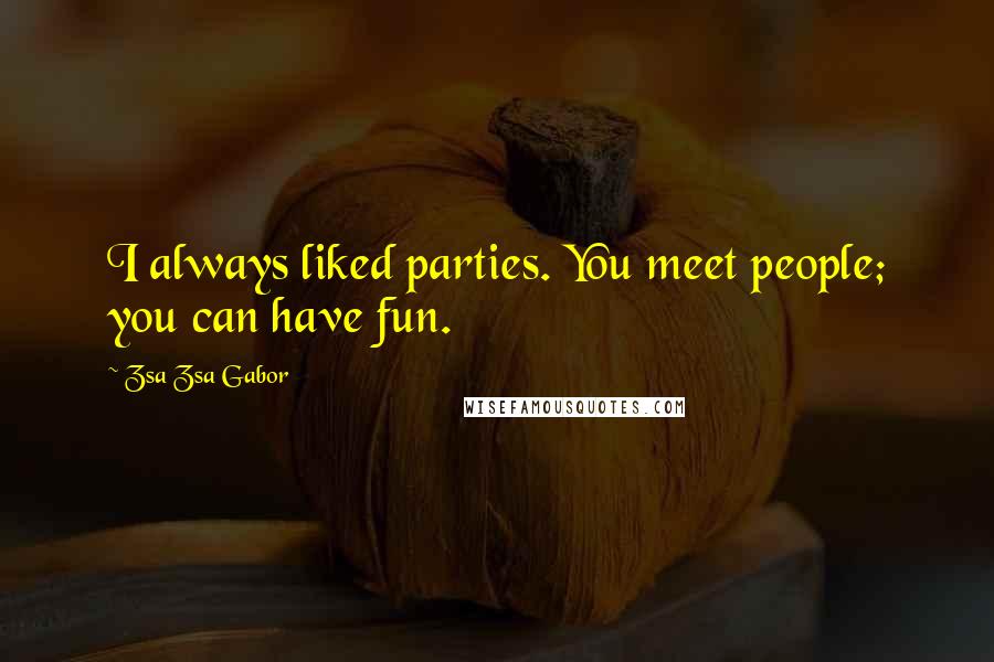 Zsa Zsa Gabor Quotes: I always liked parties. You meet people; you can have fun.