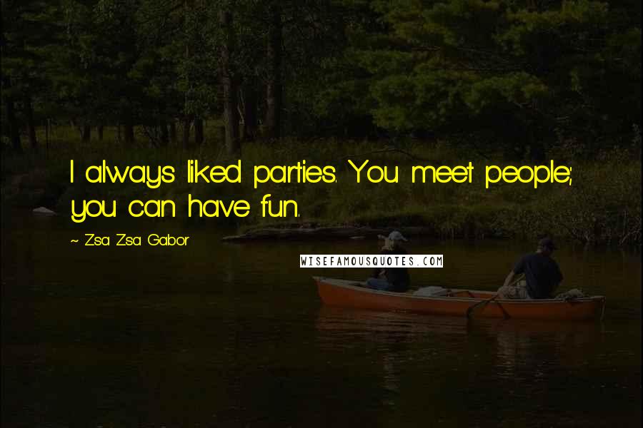 Zsa Zsa Gabor Quotes: I always liked parties. You meet people; you can have fun.