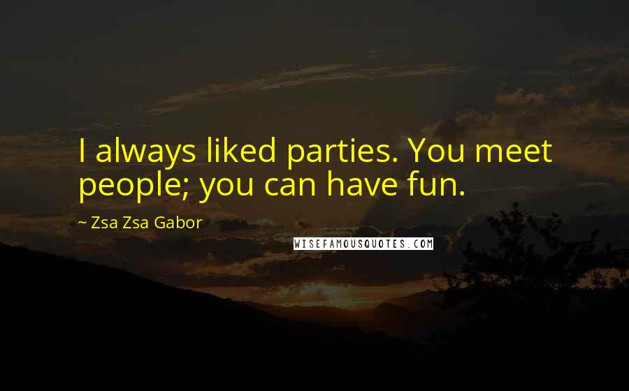 Zsa Zsa Gabor Quotes: I always liked parties. You meet people; you can have fun.