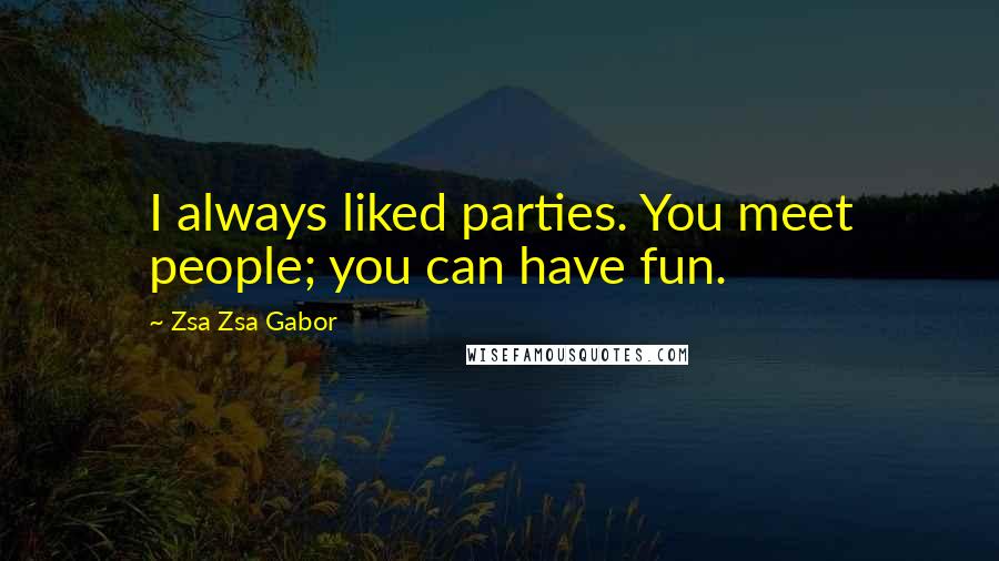 Zsa Zsa Gabor Quotes: I always liked parties. You meet people; you can have fun.
