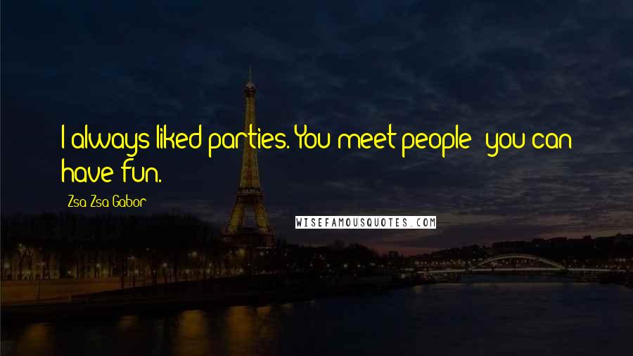 Zsa Zsa Gabor Quotes: I always liked parties. You meet people; you can have fun.