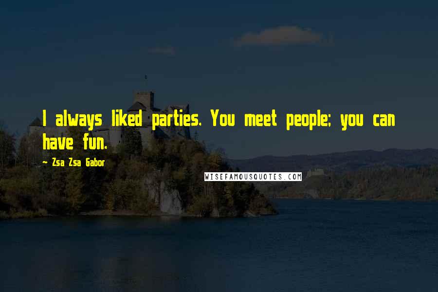 Zsa Zsa Gabor Quotes: I always liked parties. You meet people; you can have fun.