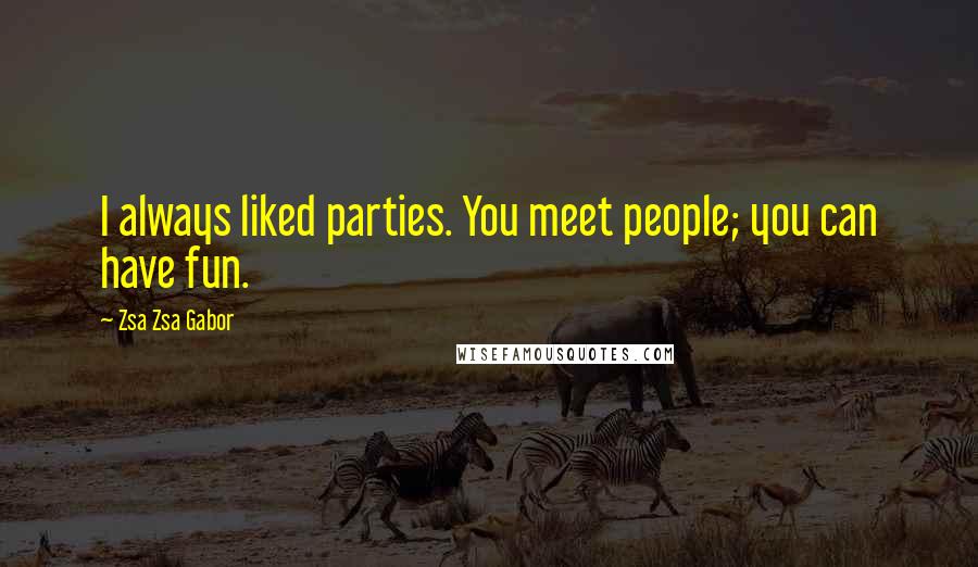 Zsa Zsa Gabor Quotes: I always liked parties. You meet people; you can have fun.