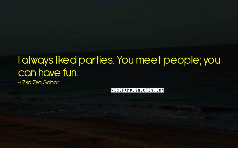 Zsa Zsa Gabor Quotes: I always liked parties. You meet people; you can have fun.