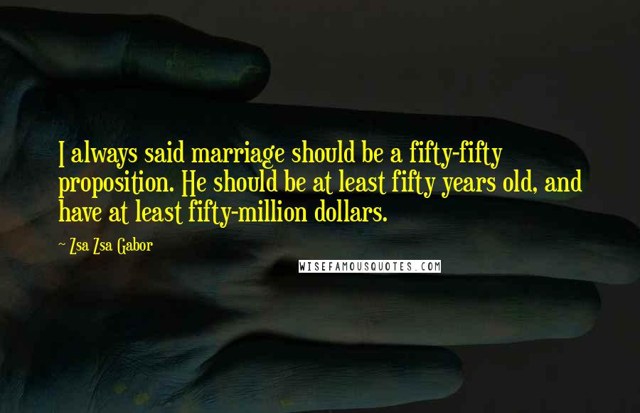 Zsa Zsa Gabor Quotes: I always said marriage should be a fifty-fifty proposition. He should be at least fifty years old, and have at least fifty-million dollars.