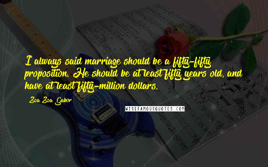 Zsa Zsa Gabor Quotes: I always said marriage should be a fifty-fifty proposition. He should be at least fifty years old, and have at least fifty-million dollars.