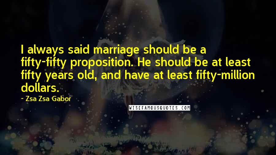 Zsa Zsa Gabor Quotes: I always said marriage should be a fifty-fifty proposition. He should be at least fifty years old, and have at least fifty-million dollars.