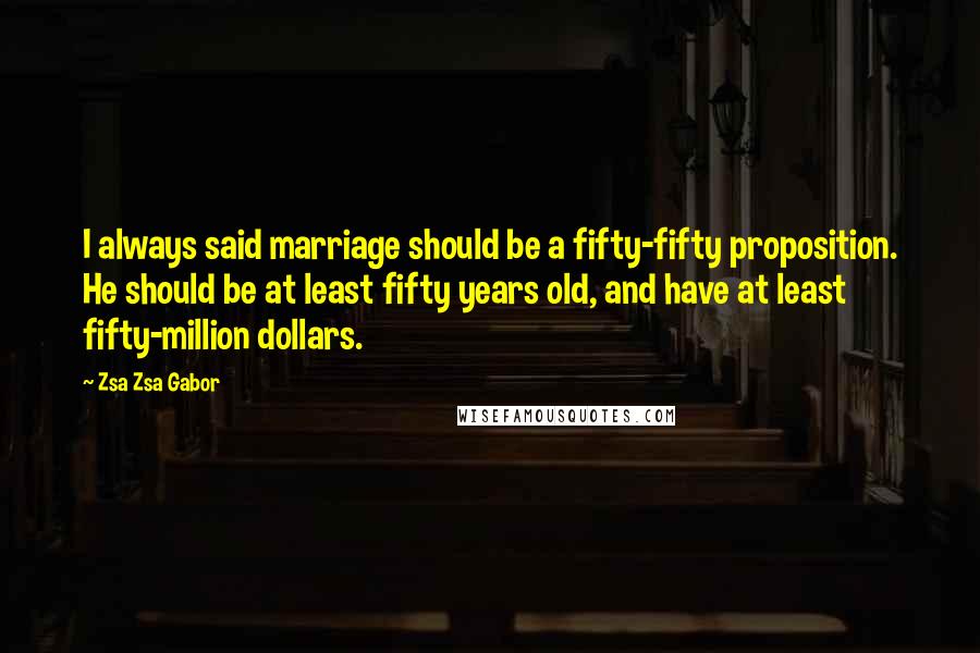 Zsa Zsa Gabor Quotes: I always said marriage should be a fifty-fifty proposition. He should be at least fifty years old, and have at least fifty-million dollars.