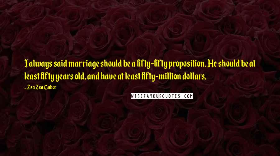 Zsa Zsa Gabor Quotes: I always said marriage should be a fifty-fifty proposition. He should be at least fifty years old, and have at least fifty-million dollars.