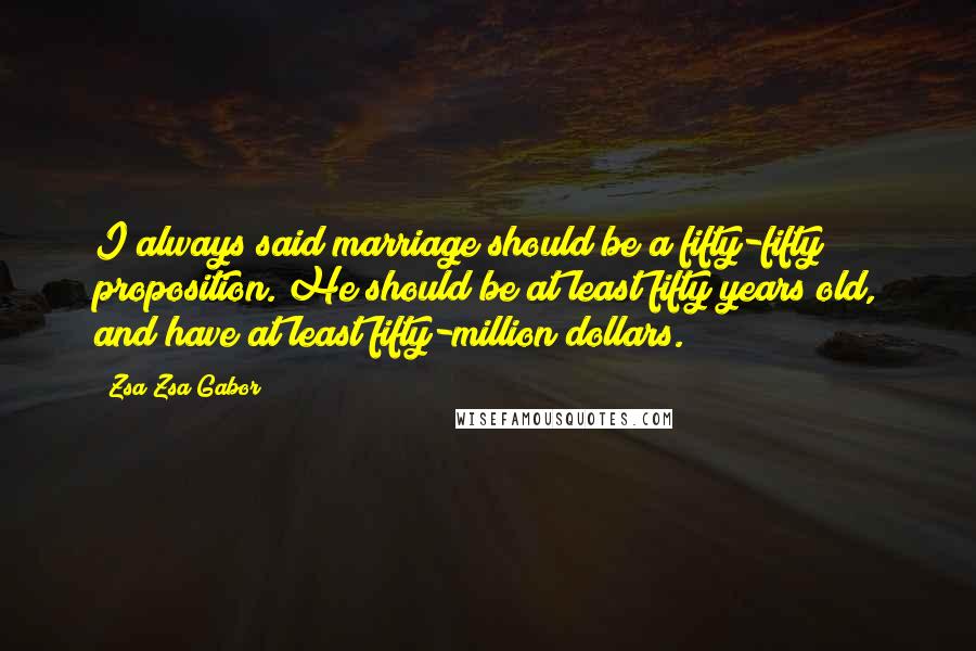 Zsa Zsa Gabor Quotes: I always said marriage should be a fifty-fifty proposition. He should be at least fifty years old, and have at least fifty-million dollars.