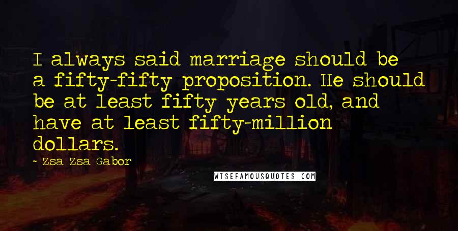 Zsa Zsa Gabor Quotes: I always said marriage should be a fifty-fifty proposition. He should be at least fifty years old, and have at least fifty-million dollars.