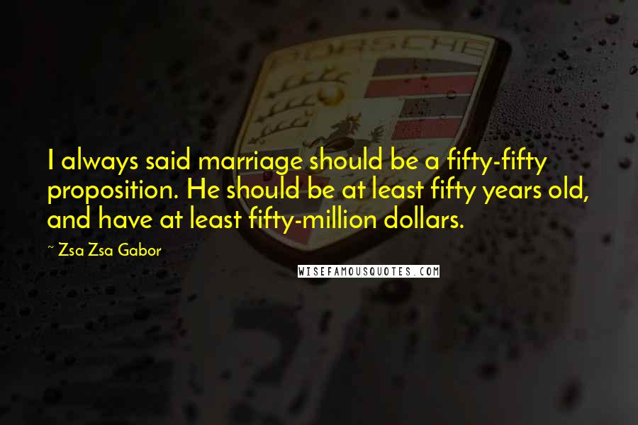 Zsa Zsa Gabor Quotes: I always said marriage should be a fifty-fifty proposition. He should be at least fifty years old, and have at least fifty-million dollars.