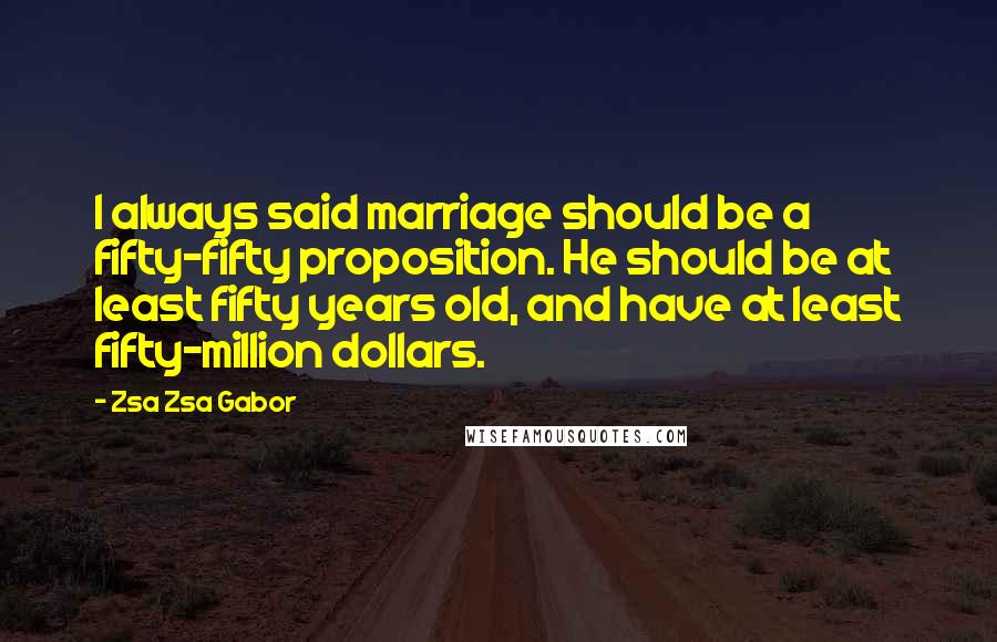 Zsa Zsa Gabor Quotes: I always said marriage should be a fifty-fifty proposition. He should be at least fifty years old, and have at least fifty-million dollars.
