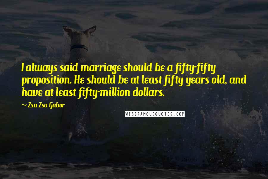 Zsa Zsa Gabor Quotes: I always said marriage should be a fifty-fifty proposition. He should be at least fifty years old, and have at least fifty-million dollars.