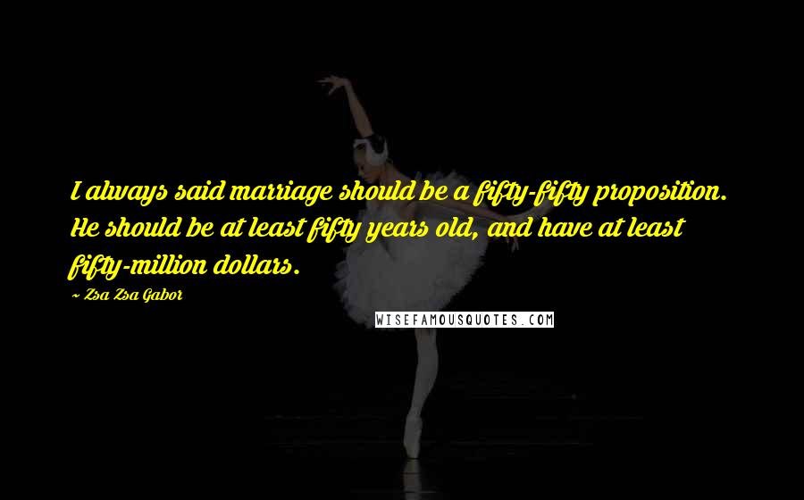 Zsa Zsa Gabor Quotes: I always said marriage should be a fifty-fifty proposition. He should be at least fifty years old, and have at least fifty-million dollars.