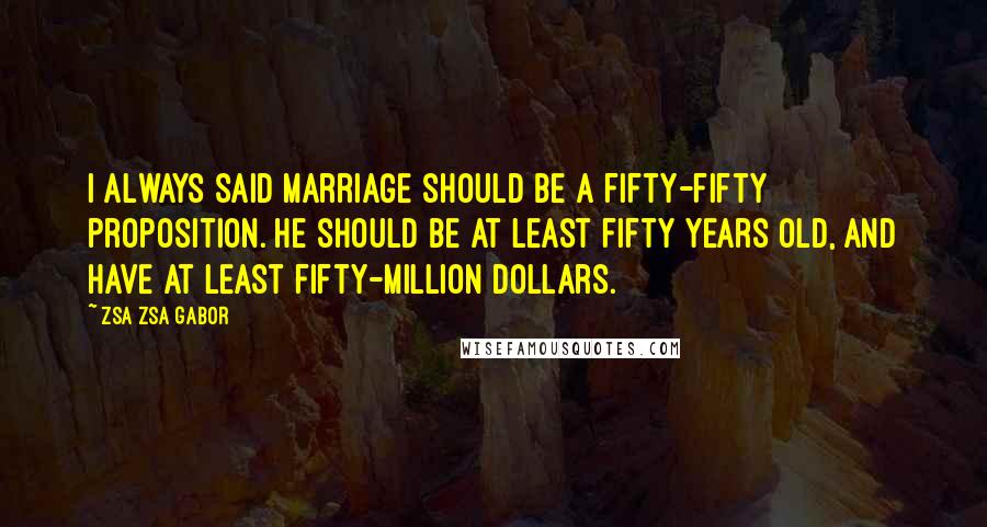 Zsa Zsa Gabor Quotes: I always said marriage should be a fifty-fifty proposition. He should be at least fifty years old, and have at least fifty-million dollars.