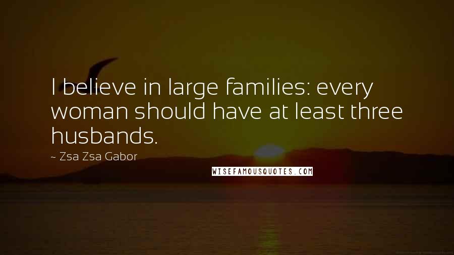 Zsa Zsa Gabor Quotes: I believe in large families: every woman should have at least three husbands.