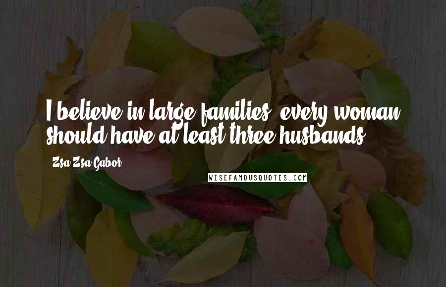 Zsa Zsa Gabor Quotes: I believe in large families: every woman should have at least three husbands.