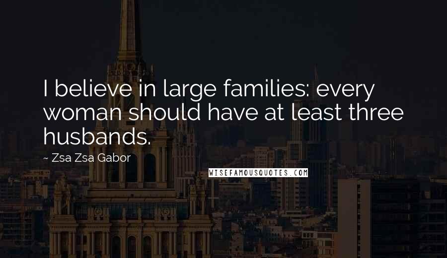 Zsa Zsa Gabor Quotes: I believe in large families: every woman should have at least three husbands.