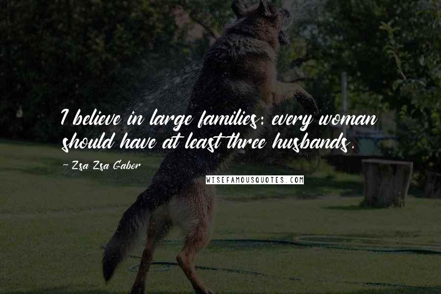 Zsa Zsa Gabor Quotes: I believe in large families: every woman should have at least three husbands.