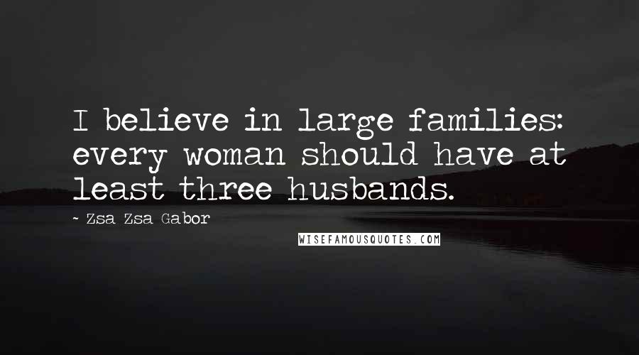 Zsa Zsa Gabor Quotes: I believe in large families: every woman should have at least three husbands.