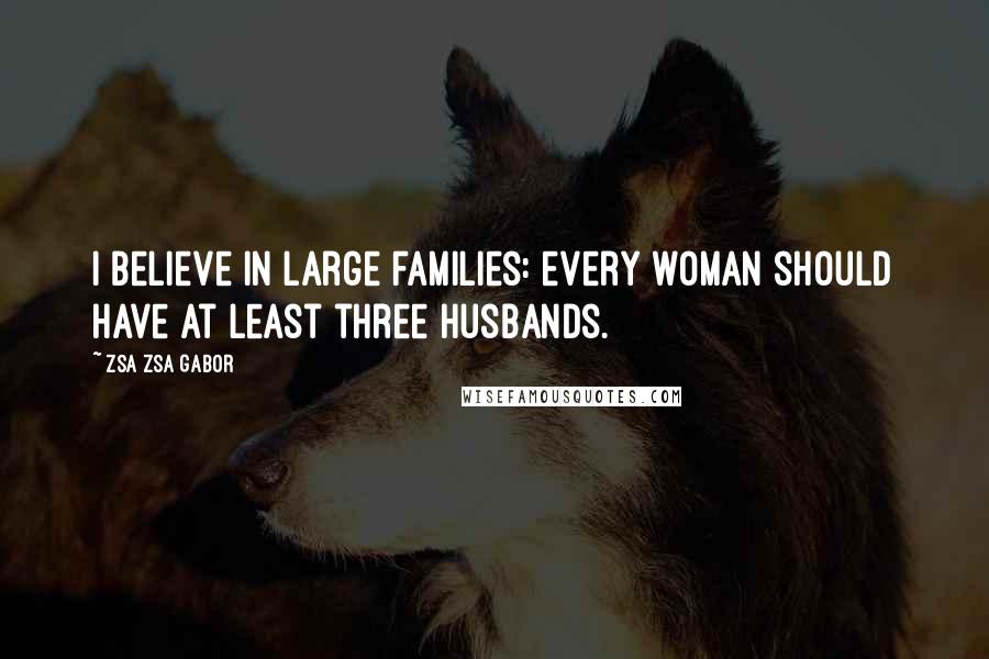 Zsa Zsa Gabor Quotes: I believe in large families: every woman should have at least three husbands.