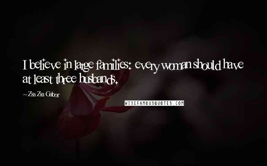 Zsa Zsa Gabor Quotes: I believe in large families: every woman should have at least three husbands.