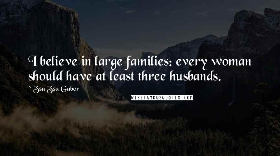 Zsa Zsa Gabor Quotes: I believe in large families: every woman should have at least three husbands.