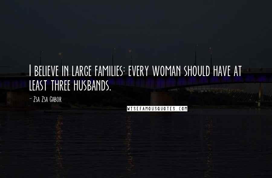 Zsa Zsa Gabor Quotes: I believe in large families: every woman should have at least three husbands.